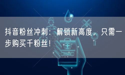 抖音粉丝冲刺：解锁新高度，只需一步购买千粉丝！