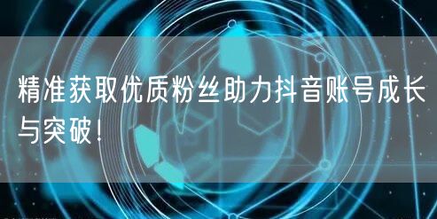 精准获取优质粉丝助力抖音账号成长与突破！