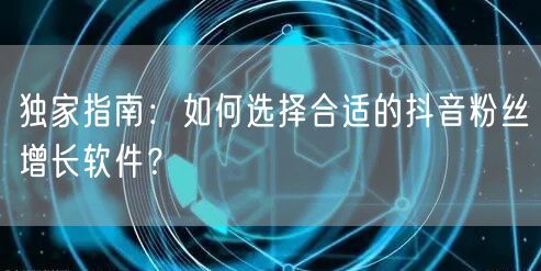 独家指南：如何选择合适的抖音粉丝增长软件？
