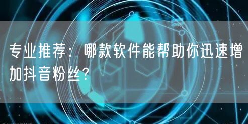专业推荐：哪款软件能帮助你迅速增加抖音粉丝？