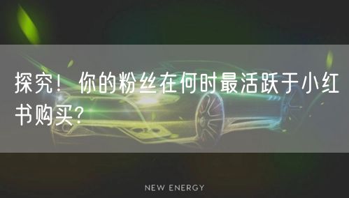 探究！你的粉丝在何时最活跃于小红书购买?