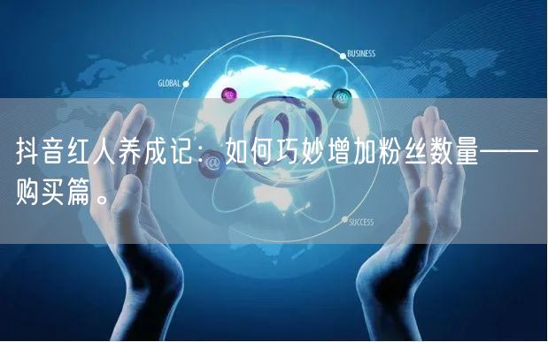 抖音红人养成记：如何巧妙增加粉丝数量——购买篇。