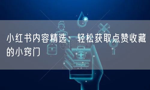 小红书内容精选：轻松获取点赞收藏的小窍门