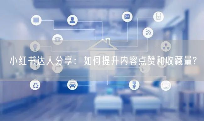 小红书达人分享：如何提升内容点赞和收藏量?