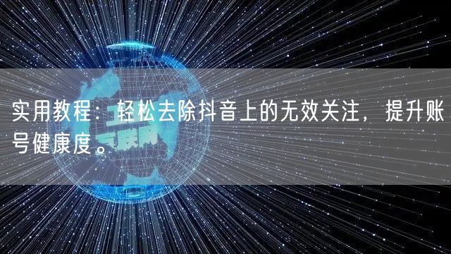 实用教程：轻松去除抖音上的无效关注，提升账号健康度。