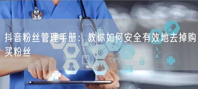 抖音粉丝管理手册：教你如何安全有效地去掉购买粉丝