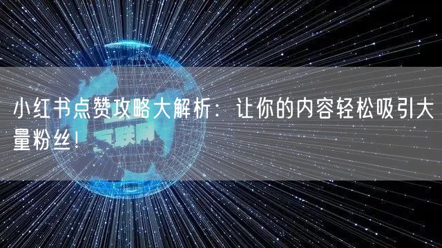 小红书点赞攻略大解析：让你的内容轻松吸引大量粉丝！