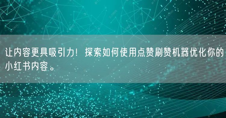 让内容更具吸引力！探索如何使用点赞刷赞机器优化你的小红书内容。