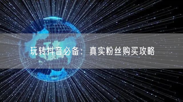 玩转抖音必备：真实粉丝购买攻略