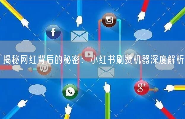揭秘网红背后的秘密：小红书刷赞机器深度解析