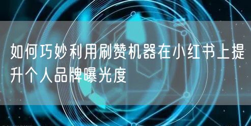 如何巧妙利用刷赞机器在小红书上提升个人品牌曝光度