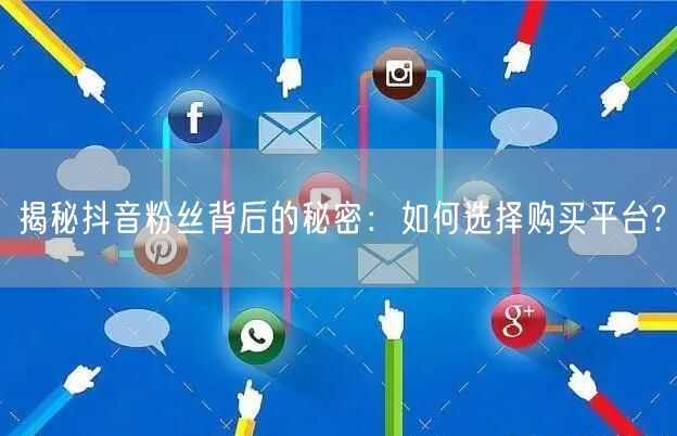 揭秘抖音粉丝背后的秘密：如何选择购买平台?