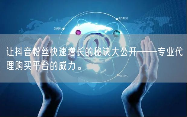 让抖音粉丝快速增长的秘诀大公开——专业代理购买平台的威力。