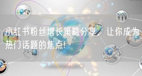 小红书粉丝增长策略分享，让你成为热门话题的焦点!