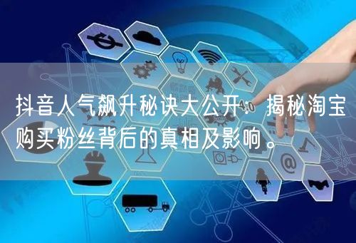 抖音人气飙升秘诀大公开：揭秘淘宝购买粉丝背后的真相及影响。