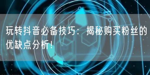 玩转抖音必备技巧：揭秘购买粉丝的优缺点分析！