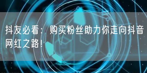 抖友必看：购买粉丝助力你走向抖音网红之路！