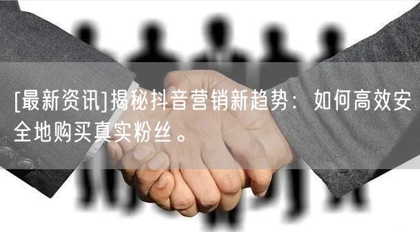 [最新资讯]揭秘抖音营销新趋势：如何高效安全地购买真实粉丝。