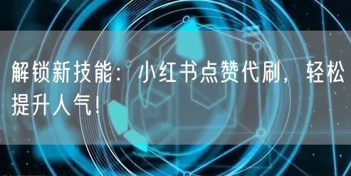 解锁新技能：小红书点赞代刷，轻松提升人气！