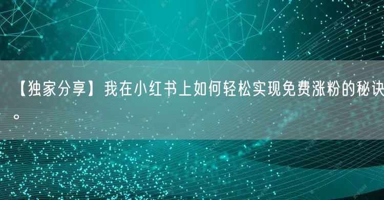 【独家分享】我在小红书上如何轻松实现免费涨粉的秘诀。