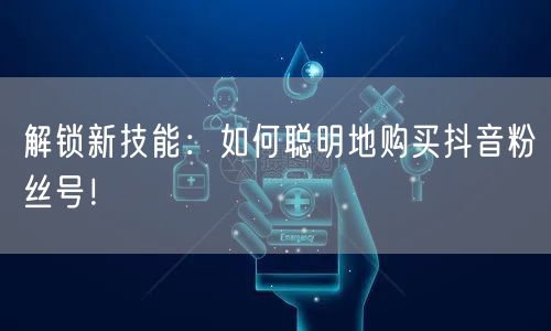 解锁新技能：如何聪明地购买抖音粉丝号！