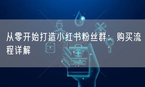 从零开始打造小红书粉丝群：购买流程详解