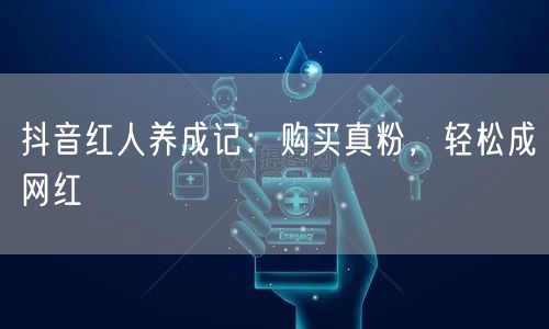 抖音红人养成记：购买真粉，轻松成网红