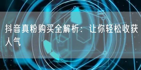 抖音真粉购买全解析：让你轻松收获人气