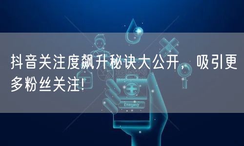 抖音关注度飙升秘诀大公开，吸引更多粉丝关注!