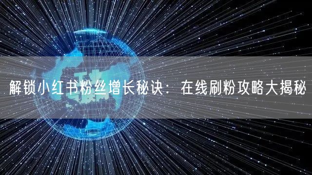 解锁小红书粉丝增长秘诀：在线刷粉攻略大揭秘