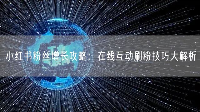 小红书粉丝增长攻略：在线互动刷粉技巧大解析