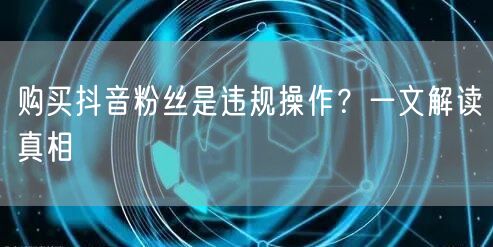 购买抖音粉丝是违规操作？一文解读真相
