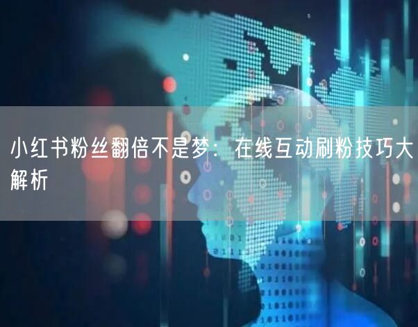 小红书粉丝翻倍不是梦：在线互动刷粉技巧大解析