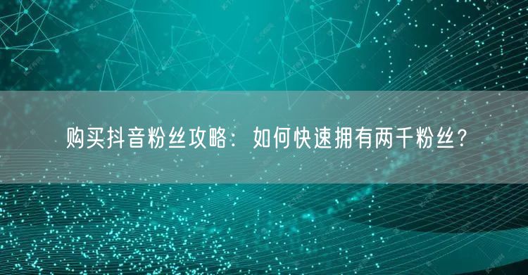 购买抖音粉丝攻略：如何快速拥有两千粉丝？