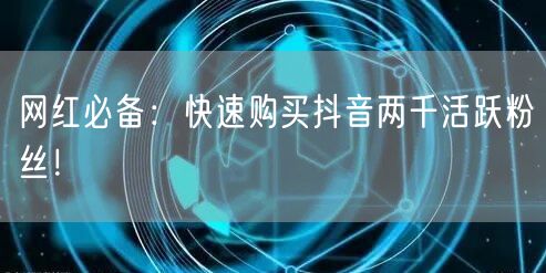 网红必备：快速购买抖音两千活跃粉丝！