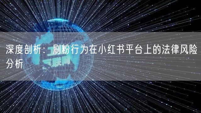 深度剖析：刷粉行为在小红书平台上的法律风险分析