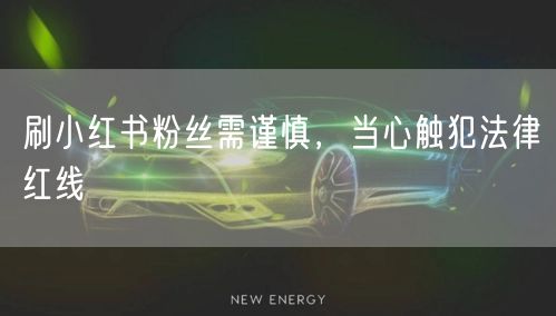 刷小红书粉丝需谨慎，当心触犯法律红线