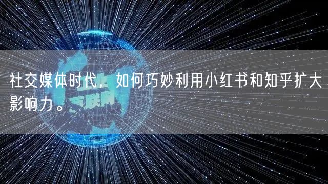 社交媒体时代，如何巧妙利用小红书和知乎扩大影响力。