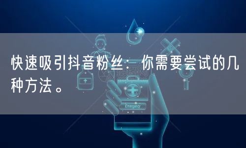 快速吸引抖音粉丝：你需要尝试的几种方法。