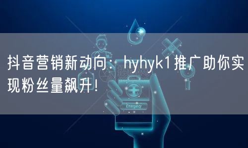 抖音营销新动向：hyhyk1推广助你实现粉丝量飙升！