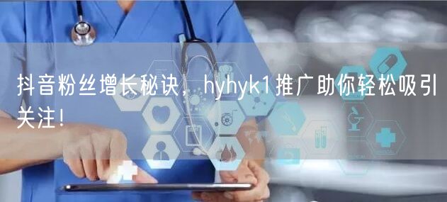 抖音粉丝增长秘诀，hyhyk1推广助你轻松吸引关注！