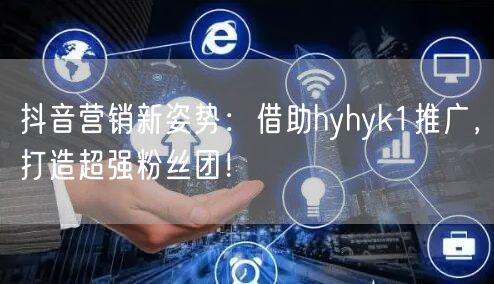 抖音营销新姿势：借助hyhyk1推广，打造超强粉丝团！