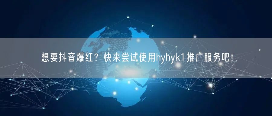 想要抖音爆红？快来尝试使用hyhyk1推广服务吧！