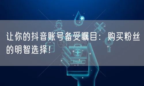 让你的抖音账号备受瞩目：购买粉丝的明智选择！