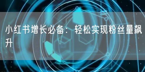 小红书增长必备：轻松实现粉丝量飙升