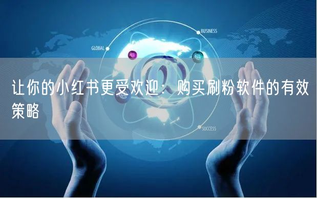 让你的小红书更受欢迎：购买刷粉软件的有效策略