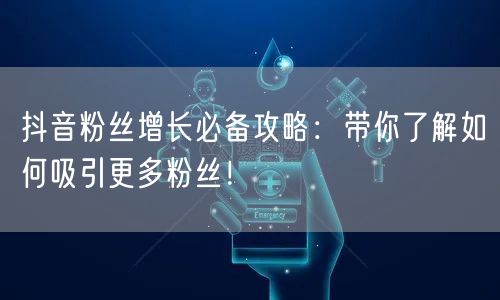 抖音粉丝增长必备攻略：带你了解如何吸引更多粉丝！