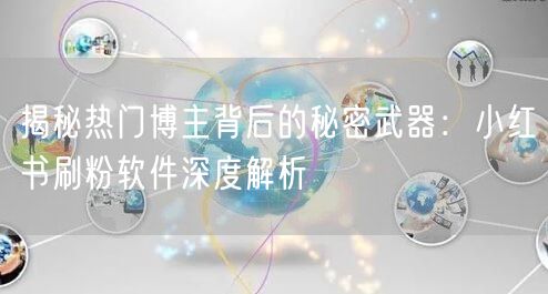 揭秘热门博主背后的秘密武器：小红书刷粉软件深度解析
