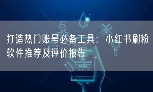 打造热门账号必备工具：小红书刷粉软件推荐及评价报告