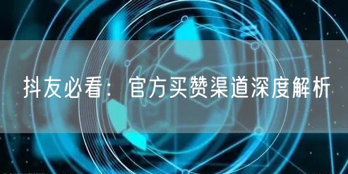 抖友必看：官方买赞渠道深度解析